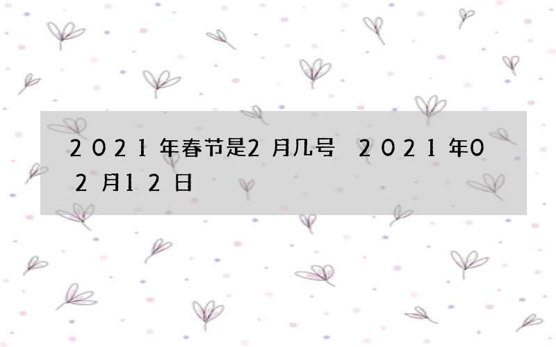 2021年春节是2月几号 2021年02月12日